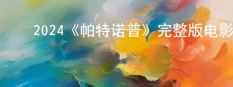 ﻿崔家乐的网络影视资源,﻿2024《帕特诺普》完整版电影/在线观看/百度云-美剧天堂